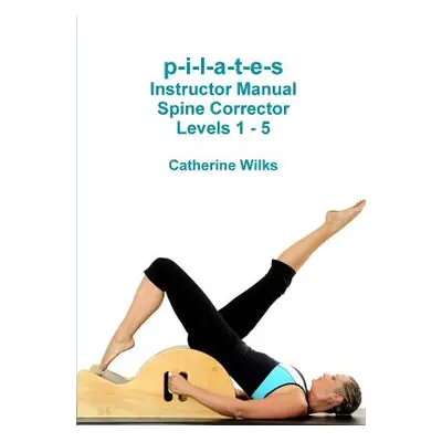 "p-i-l-a-t-e-s Instructor Manual Spine Corrector Levels 1 - 5" - "" ("Wilks Catherine")