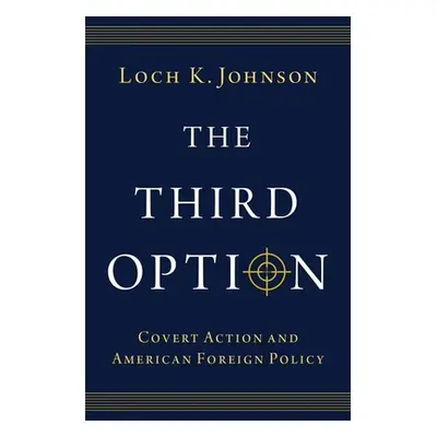 "The Third Option: Covert Action and American Foreign Policy" - "" ("Johnson Loch K.")