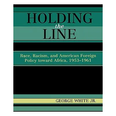 "Holding the Line: Race, Racism, and American Foreign Policy Toward Africa, 1953-1961" - "" ("Wh