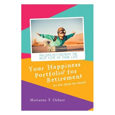 "Your Happiness Portfolio for Retirement: It's Not About the Money!" - "" ("Oehser Marianne T.")