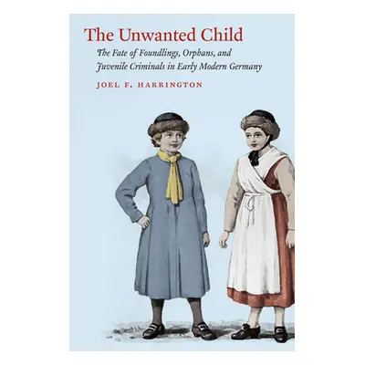 "The Unwanted Child: The Fate of Foundlings, Orphans, and Juvenile Criminals in Early Modern Ger