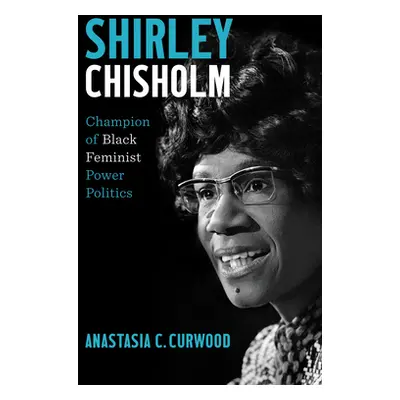 "Shirley Chisholm: Champion of Black Feminist Power Politics" - "" ("Curwood Anastasia C.")