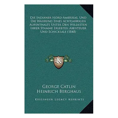 "Die Indianer Nord-Amerikas, Und Die Wahrend Eines Achtjahrigen Aufenthalts Unter Den Wildesten 