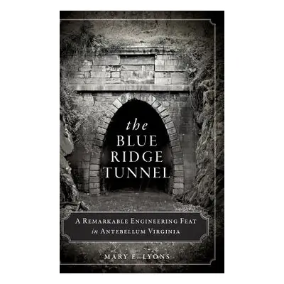 "The Blue Ridge Tunnel: A Remarkable Engineering Feat in Antebellum Virginia" - "" ("Lyons Mary 