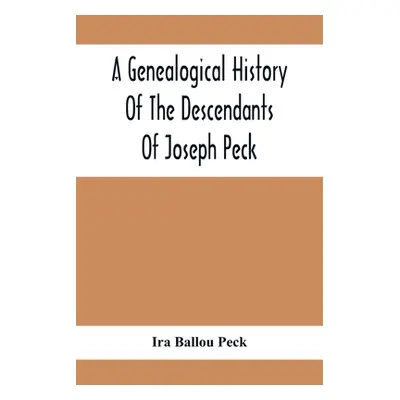 "A Genealogical History Of The Descendants Of Joseph Peck, Who Emigrated With His Family To This