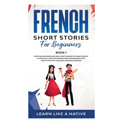 "French Short Stories for Beginners Book 1: Over 100 Dialogues and Daily Used Phrases to Learn F