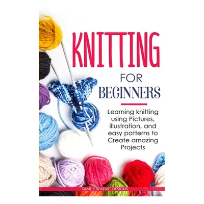 "Knitting for Beginners: Learning knitting using pictures, illustration, and easy patterns to cr