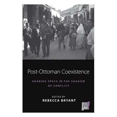 "Post-Ottoman Coexistence: Sharing Space in the Shadow of Conflict" - "" ("Is Rebecca Bryant")