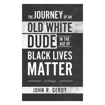 "The Journey of an Old White Dude in the Age of Black Lives Matter: A Primer" - "" ("Gerdy John 