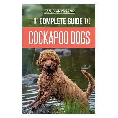 "The Complete Guide to Cockapoo Dogs: Everything You Need to Know to Successfully Raise, Train, 