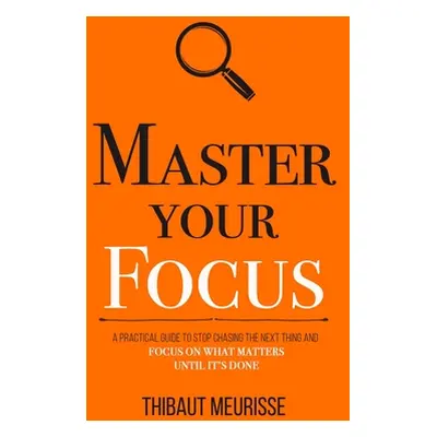 "Master Your Focus: A Practical Guide to Stop Chasing the Next Thing and Focus on What Matters U