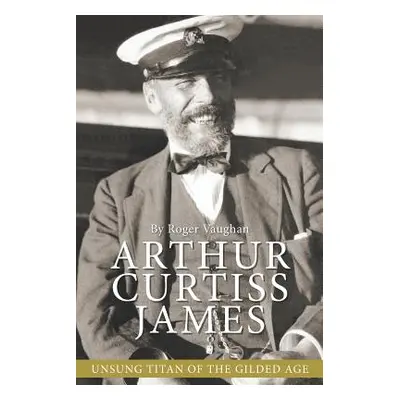 "Arthur Curtiss James: Unsung Titan of the Gilded Age" - "" ("Vaughan Roger")