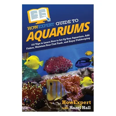 "HowExpert Guide to Aquariums: 101 Tips to Learn How to Set Up Your Aquarium, Add Fishes, Mainta