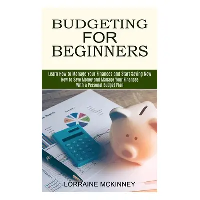 "Budgeting for Beginners: How to Save Money and Manage Your Finances With a Personal Budget Plan