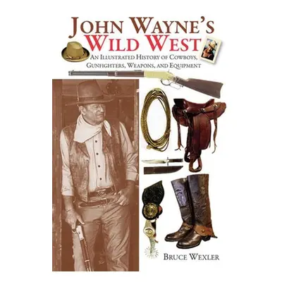 "John Wayne's Wild West: An Illustrated History of Cowboys, Gunfighters, Weapons, and Equipment"