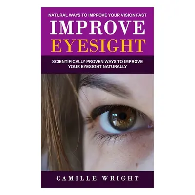 "Improve Eyesight: Natural Ways to Improve Your Vision Fast (Scientifically Proven Ways to Impro