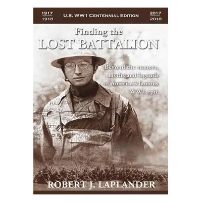 "Finding the Lost Battalion: Beyond the Rumors, Myths and Legends of America's Famous WW1 Epic -