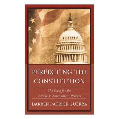 "Perfecting the Constitution: The Case for the Article V Amendment Process" - "" ("Guerra Darren