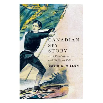 "Canadian Spy Story: Irish Revolutionaries and the Secret Police" - "" ("Wilson David A.")