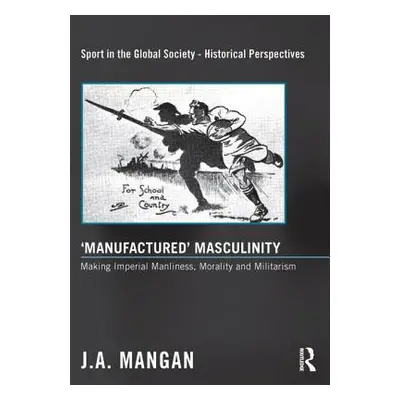 "'Manufactured' Masculinity: Making Imperial Manliness, Morality and Militarism" - "" ("Mangan J