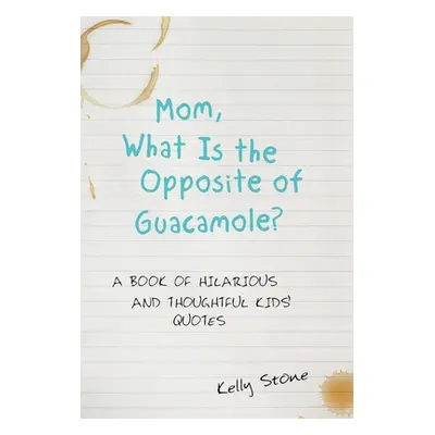 "Mom, What Is the Opposite of Guacamole?: A Book of Hilarious and Thoughtful Kids' Quotes" - "" 