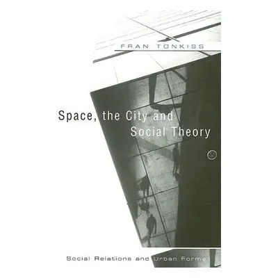 "Space, the City and Social Theory: Social Relations and Urban Forms" - "" ("Tonkiss Fran")