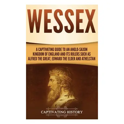 "Wessex: A Captivating Guide to an Anglo-Saxon Kingdom of England and Its Rulers Such as Alfred 