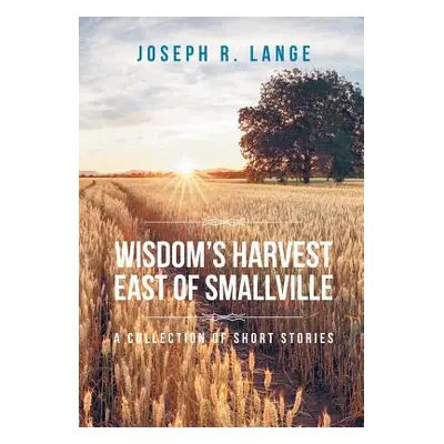 "Wisdom's Harvest East of Smallville: A Collection of Short Stories" - "" ("Lange Joseph R.")