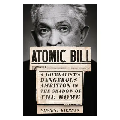 "Atomic Bill: A Journalist's Dangerous Ambition in the Shadow of the Bomb" - "" ("Kiernan Vincen