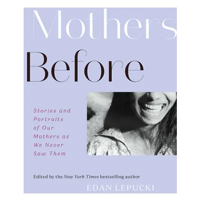 "Mothers Before: Stories and Portraits of Our Mothers as We Never Saw Them" - "" ("Lepucki Edan"