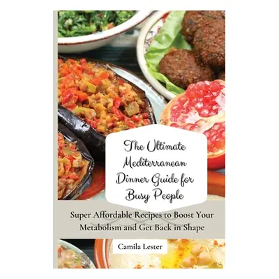 "The Ultimate Mediterranean Dinner Guide for Busy People: Super Affordable Recipes to Boost Your