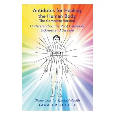 "Antidotes for Healing the Human Body The Complete Version: Understanding the Root Causes of Sic