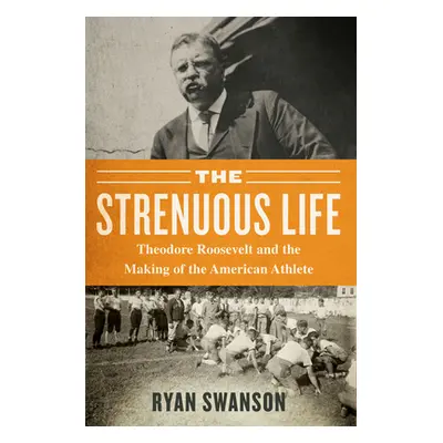 "The Strenuous Life: Theodore Roosevelt and the Making of the American Athlete" - "" ("Swanson R