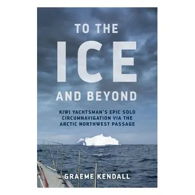 "To the Ice and Beyond: Sailing Solo Across 32 Oceans and Seaways" - "" ("Kendall Graeme")