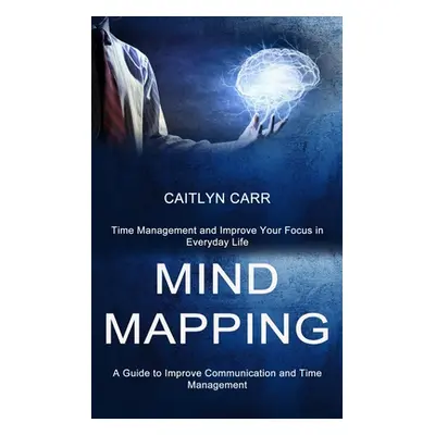 "Mind Mapping: A Guide to Improve Communication and Time Management (Time Management and Improve