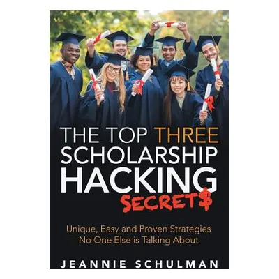 "The Top Three Scholarship Hacking Secrets: Unique, Easy and Proven Strategies No One Else is Ta