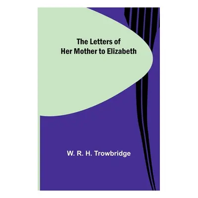 "The Letters of Her Mother to Elizabeth" - "" ("R. H. Trowbridge W.")