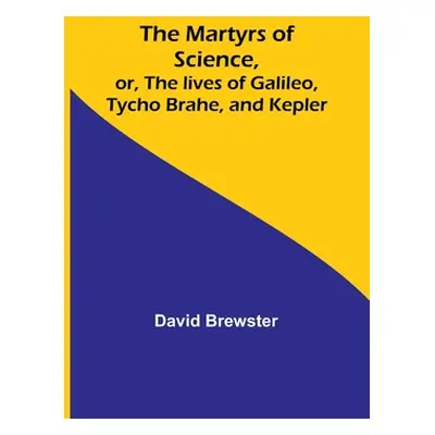 "The Martyrs of Science, or, The lives of Galileo, Tycho Brahe, and Kepler" - "" ("Brewster Davi