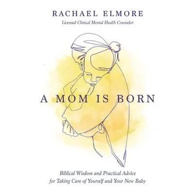 "A Mom Is Born: Biblical Wisdom and Practical Advice for Taking Care of Yourself and Your New Ba