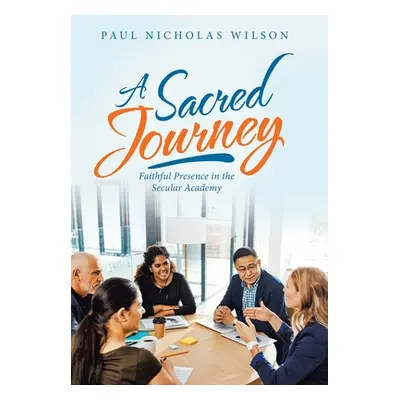 "A Sacred Journey: Faithful Presence in the Secular Academy" - "" ("Wilson Paul Nicholas")