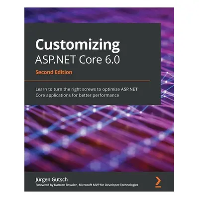 "Customizing ASP.NET Core 6.0 - Second Edition: Learn to turn the right screws to optimize ASP.N