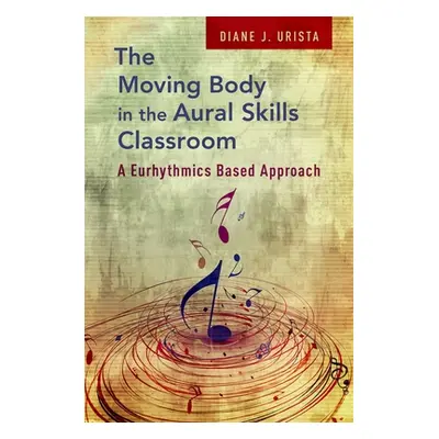 "The Moving Body in the Aural Skills Classroom: A Eurythmics Based Approach" - "" ("Urista Diane