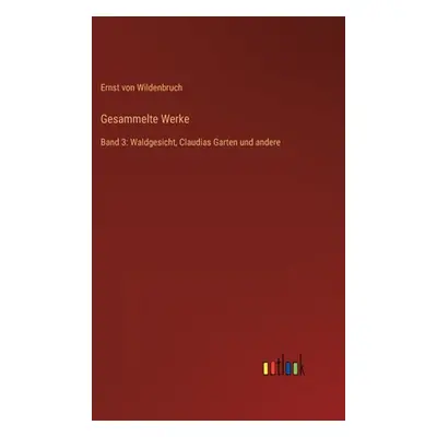 "Gesammelte Werke: Band 3: Waldgesicht, Claudias Garten und andere" - "" ("Wildenbruch Ernst Von