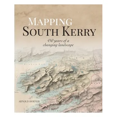 "Mapping South Kerry: 450 Years of a Changing Landscape" - "" ("Horner Arnold")