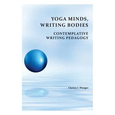 "Yoga Minds, Writing Bodies: Contemplative Writing Pedagogy" - "" ("Wenger Christy I.")