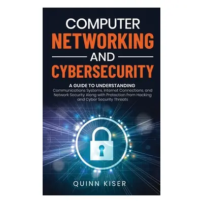 "Computer Networking and Cybersecurity: A Guide to Understanding Communications Systems, Interne