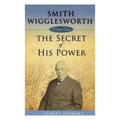 "Smith Wigglesworth: Secret of His Power" - "" ("Hibbert Albert")