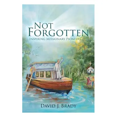 "Not Forgotten: Inspiring Missionary Pioneers" - "" ("Brady David J.")