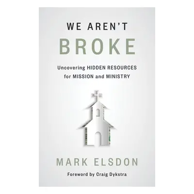 "We Aren't Broke: Uncovering Hidden Resources for Mission and Ministry" - "" ("Elsdon Mark")