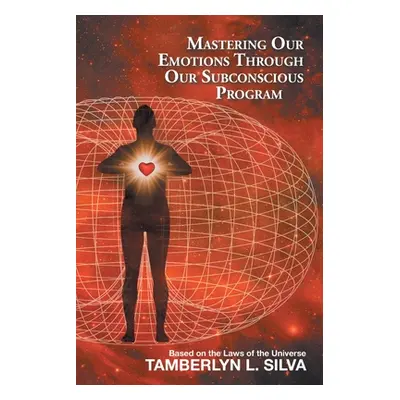 "Mastering Our Emotions Through Our Subconscious Program: Based on the Laws of the Universe" - "